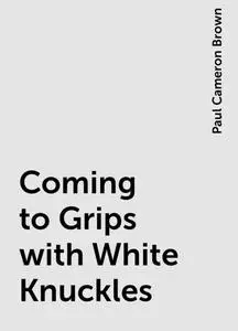 «Coming to Grips with White Knuckles» by Paul Cameron Brown