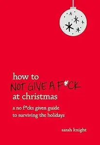 How to Not Give a F*ck at Christmas: A No F*cks Given Guide to Surviving the Holidays