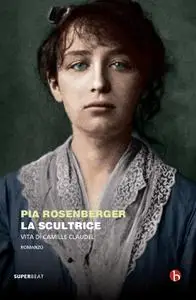 Pia Rosenberger - La scultrice. Vita di Camille Claudel