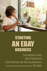 Starting An eBay Business: The Proven Steps And Strategies For Starting An Online Business On eBay