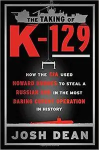 The Taking of K-129: How the CIA Used Howard Hughes to Steal a Russian Sub in the Most Daring Covert Operation in History