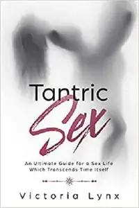 Tantric Sex: An Ultimate Guide for a Sex Life Which Transcends Time Itself (Tantra)