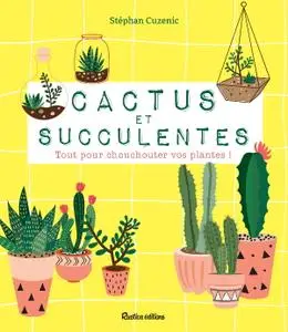 Stéphan Cuzenic, "Cactus et succulentes: Tout pour chouchouter vos plantes !"