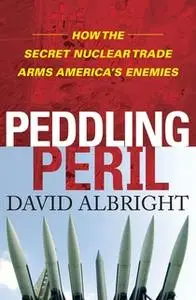 «Peddling Peril: How the Secret Nuclear Trade Arms America's Enemie» by David Albright