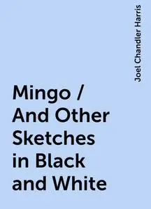 «Mingo / And Other Sketches in Black and White» by Joel Chandler Harris