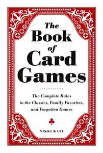 «The Book of Card Games: The Complete Rules to the Classics, Family Favorites, and Forgotten Games» by Nikki Katz