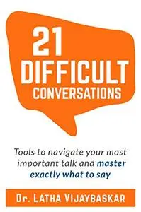 21 Difficult Conversations: Tools To Navigate Your Most Important Talk And Master Exactly What to Say