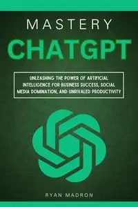 ChatGPT Mastery: Unleashing the Power of Artificial Intelligence for Business Success