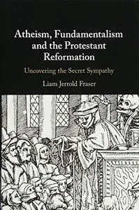 Atheism, Fundamentalism and the Protestant Reformation: Uncovering the Secret Sympathy