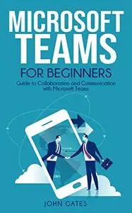 Microsoft Teams for Beginners: Guide to Collaboration and Communication with Microsoft Teams