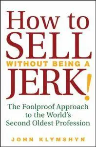 How to Sell Without Being a JERK!: The Foolproof Approach to the World's Second Oldest Profession (Repost)