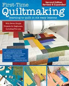 First-Time Quiltmaking, Second Edition, Revised & Expanded: Learning to Quilt in Six Easy Lessons