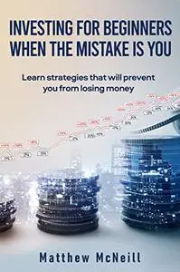 Investing for Beginners When the Mistake is You: Learn Strategies that will Prevent You from Loosing Money