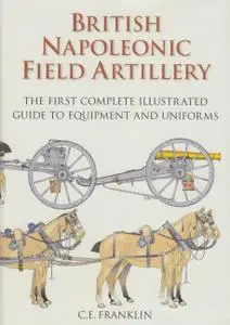 British Napoleonic Field Artillery: The First Complete Illustrated Guide to Equipment and Uniforms