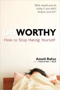 Unworthy: How to Stop Hating Yourself