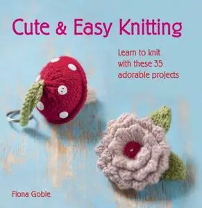 Cute and Easy Knitting: Learn to knit with over 35 adorable projects