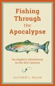 Fishing Through the Apocalypse: An Angler's Adventures in the 21st Century