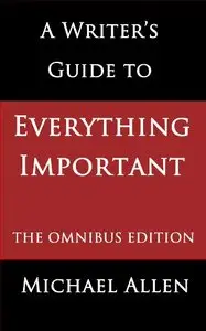 A Writer's Guide to Everything Important: The Omnibus Edition of Seven Essential Guides for Fiction Writers