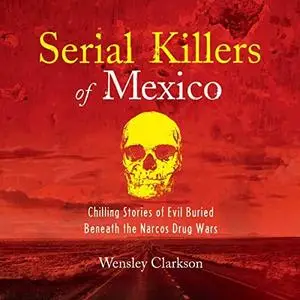 Serial Killers of Mexico: Chilling Stories of Evil Buried Beneath the Narco Drug Wars [Audiobook]