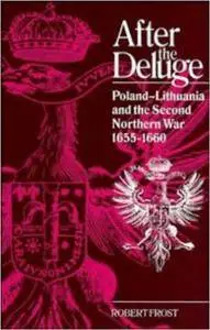 Robert I. Frost - After the Deluge: Poland-Lithuania and the Second Northern War, 1655-1660
