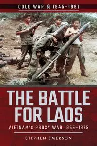 The Battle for Laos: Vietnam's Proxy War, 1955–1975 (Cold War 1945–1991)