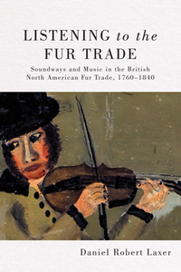 Listening to the Fur Trade : Soundways and Music in the British North American Fur Trade, 1760–1840