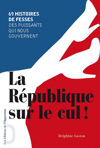 La République sur le cul !: 69 histoires de fesses des puissants qui nous gouvernent - Delphine Gaston