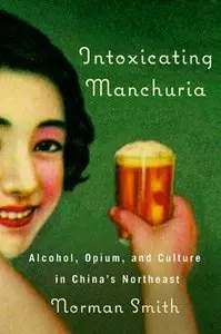 Intoxicating Manchuria: Alcohol, Opium, and Culture in China's Northeast