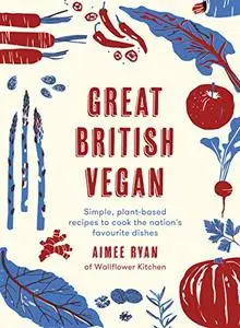 Great British Vegan: Simple, plant-based recipes to cook the nation's favourite dishes