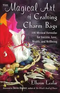The Magical Art of Crafting Charm Bags: 100 Mystical Formulas for Success, Love, Wealth, and Wellbeing
