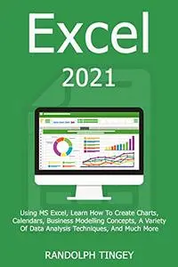 Excel 2021: Using MS Excel, Learn How To Create Charts, Calendars, Business Modelling Concepts, A Variety Of Data Analysis Tech