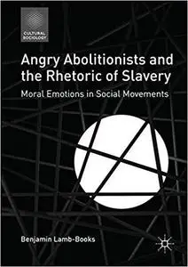 Angry Abolitionists and the Rhetoric of Slavery: Moral Emotions in Social Movements (Cultural Sociology)