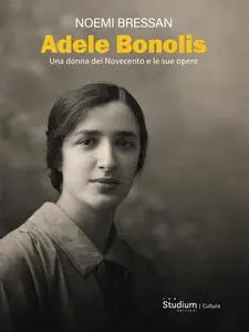 Noemi Bressan - Adele Bonolis. Una donna del Novecento e le sue opere