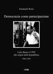 Rossi Emanuele - Democrazia come partecipazione: Lelio Basso e il PSI alle origini della Repubblica
