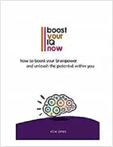 Boost Your IQ Now: How to Boost Your Brainpower and Unleash the Potential Within You
