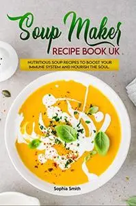 Soup Maker Recipe Book UK: Fast, Delicious and Healthy Soup Maker Recipes with Easy to Follow Instructions