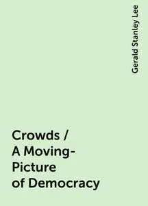 «Crowds / A Moving-Picture of Democracy» by Gerald Stanley Lee