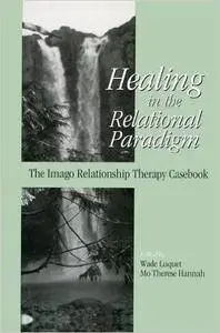 Healing in the Relational Paradigm: The Imago Relationship Therapy Casebook