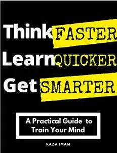 Think Faster, Learn Quicker, Get Smarter: A Practical Guide to Train Your Mind