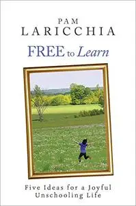 Free to Learn: Five Ideas for a Joyful Unschooling Life