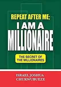REPEAT AFTER ME; I AM A MILLIONAIRE: THE SECRET OF THE MILLIONAIRES