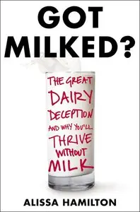 Got Milked?: The Great Dairy Deception and Why You'll Thrive Without Milk