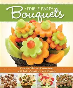 Edible Party Bouquets: Creating Gifts and Centerpieces with Fruit, Appetizers, and Desserts (Repost)