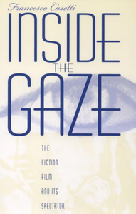 Francesco Casetti - Inside the Gaze: The Fiction Film and Its Spectator