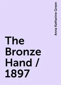 «The Bronze Hand / 1897» by Anna Katharine Green