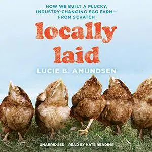 Locally Laid: How We Built a Plucky, Industry-Changing Egg Farm - from Scratch [Audiobook]
