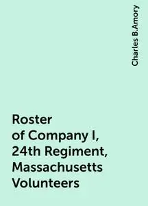 «Roster of Company I, 24th Regiment, Massachusetts Volunteers» by Charles B.Amory