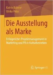 Die Ausstellung als Marke: Erfolgreiches Projektmanagement in Marketing und PR in Kulturbetrieben