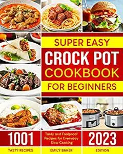 Super-Easy Crock Pot Cookbook for Beginners: 1001 Tasty and Foolproof Recipes for Everyday Slow Cooking