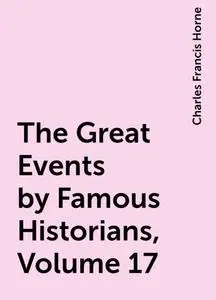 «The Great Events by Famous Historians, Volume 17» by Charles Francis Horne